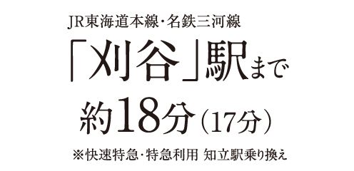 JR東海道本線・名鉄三河線「刈谷」駅まで約18分(17分)※快速特急・特急利用 知立駅乗り換え