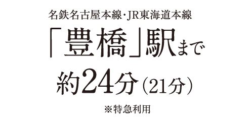 名鉄名古屋本線・JR東海道本線「豊橋」駅まで約24分(21分)※特急利用